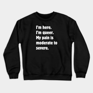 I'm here. I'm queer. My pain is moderate to severe. Crewneck Sweatshirt